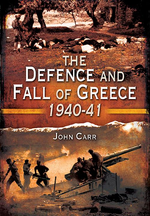 Cover of the book The Defence and Fall of Greece 1940-1941 by John Carr, Pen and Sword