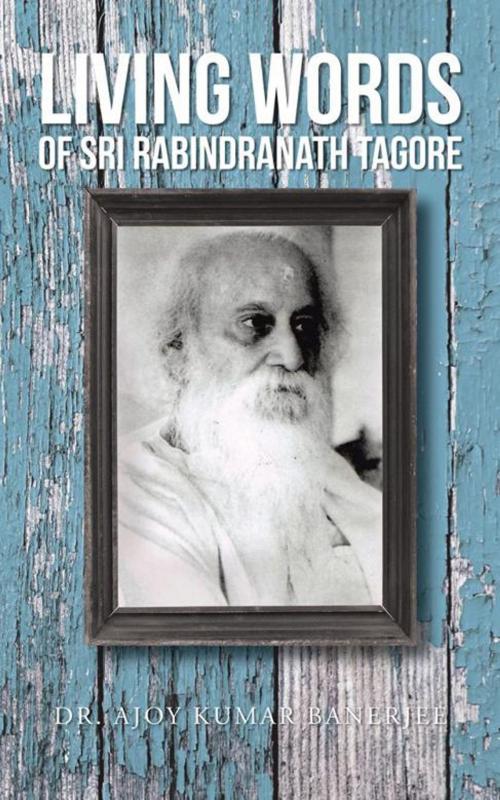 Cover of the book Living Words of Sri Rabindranath Tagore by Dr. Ajoy Kumar Banerjee, AuthorHouse