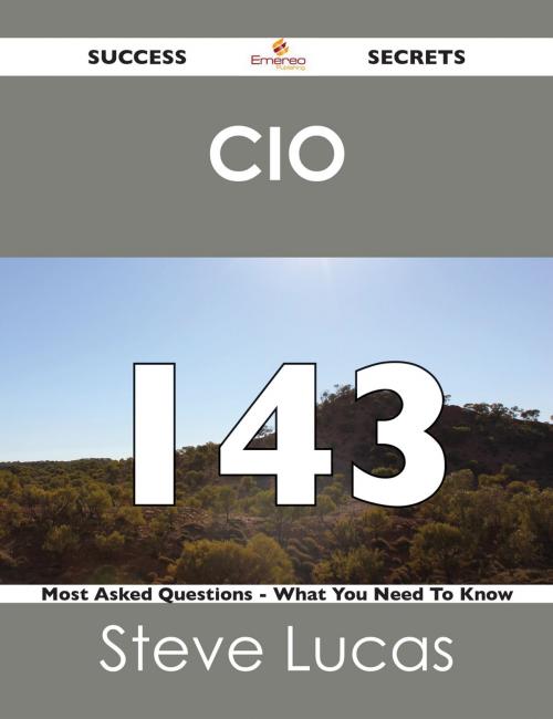 Cover of the book CIO 143 Success Secrets - 143 Most Asked Questions On CIO - What You Need To Know by Steve Lucas, Emereo Publishing