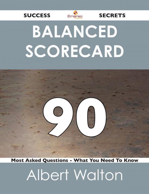 Cover of the book Balanced Scorecard 90 Success Secrets - 90 Most Asked Questions On Balanced Scorecard - What You Need To Know by Albert Walton, Emereo Publishing