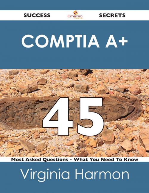 Cover of the book CompTIa A+ 45 Success Secrets - 45 Most Asked Questions On CompTIa A+ - What You Need To Know by Virginia Harmon, Emereo Publishing