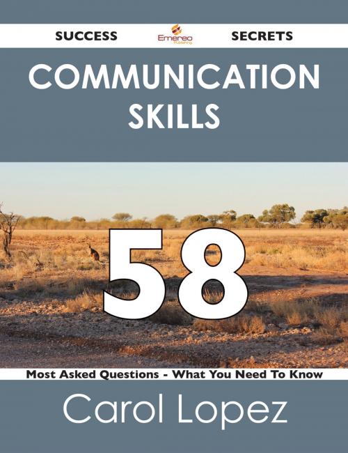 Cover of the book Communication Skills 58 Success Secrets - 58 Most Asked Questions On Communication Skills - What You Need To Know by Carol Lopez, Emereo Publishing