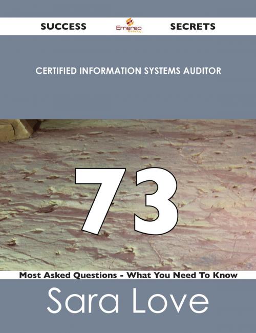 Cover of the book Certified Information Systems Auditor 73 Success Secrets - 73 Most Asked Questions On Certified Information Systems Auditor - What You Need To Know by Sara Love, Emereo Publishing