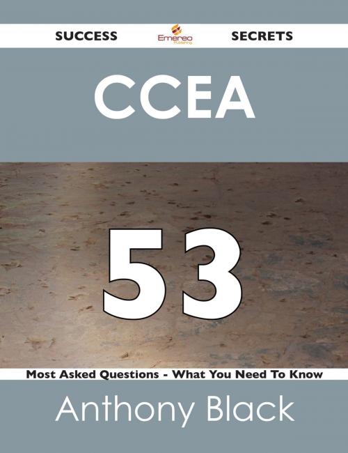 Cover of the book CCEA 53 Success Secrets - 53 Most Asked Questions On CCEA - What You Need To Know by Anthony Black, Emereo Publishing