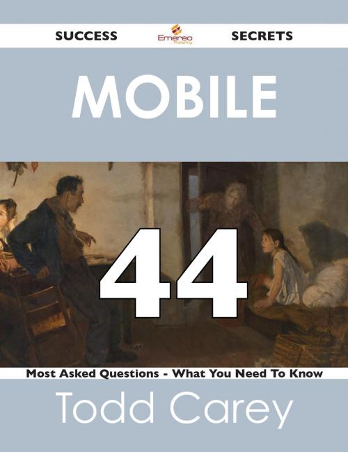 Cover of the book Mobile 44 Success Secrets - 44 Most Asked Questions On Mobile - What You Need To Know by Todd Carey, Emereo Publishing