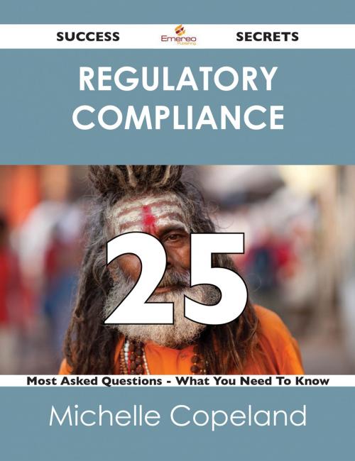 Cover of the book Regulatory Compliance 25 Success Secrets - 25 Most Asked Questions On Regulatory Compliance - What You Need To Know by Michelle Copeland, Emereo Publishing