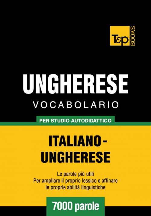 Cover of the book Vocabolario Italiano-Ungherese per studio autodidattico - 7000 parole by Andrey Taranov, T&P Books