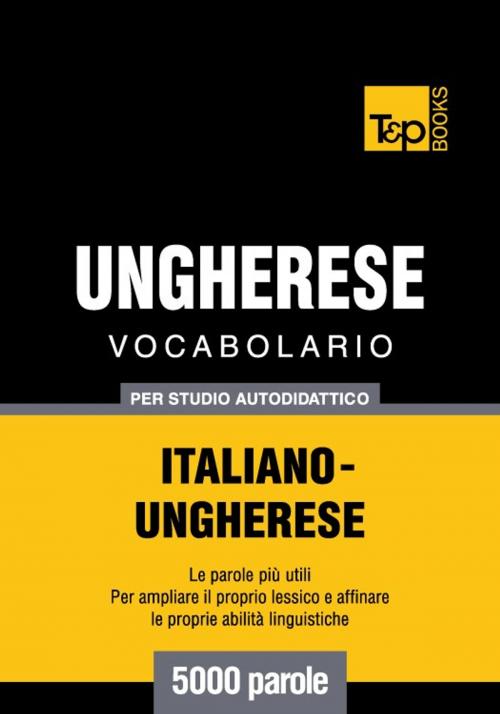Cover of the book Vocabolario Italiano-Ungherese per studio autodidattico - 5000 parole by Andrey Taranov, T&P Books