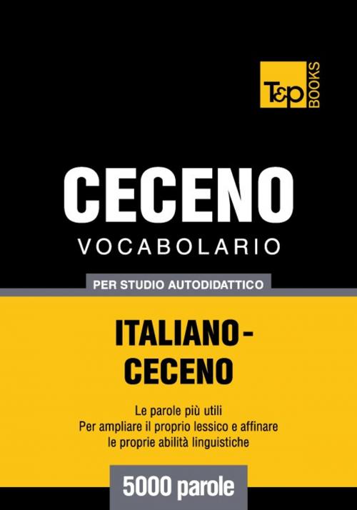 Cover of the book Vocabolario Italiano-Ceceno per studio autodidattico - 5000 parole by Andrey Taranov, T&P Books
