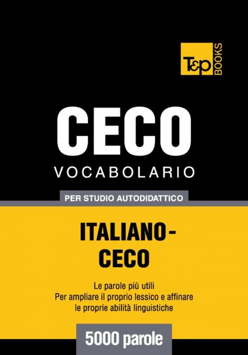 Cover of the book Vocabolario Italiano-Ceco per studio autodidattico - 5000 parole by Andrey Taranov, T&P Books