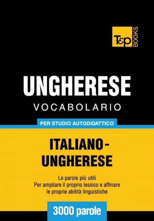 Cover of the book Vocabolario Italiano-Ungherese per studio autodidattico - 3000 parole by Andrey Taranov, T&P Books