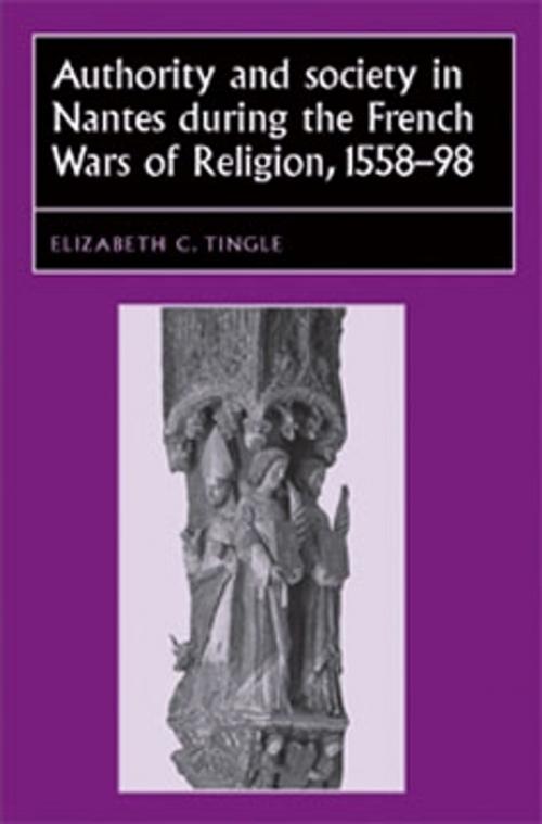 Cover of the book Authority and society in Nantes during the French Wars of Religion, 1558–1598 by Elizabeth C. Tingle, Manchester University Press