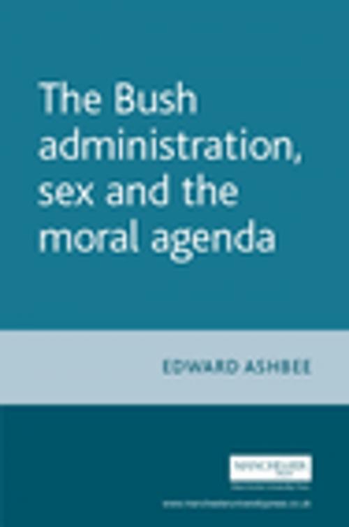 Cover of the book The Bush administration, sex and the moral agenda by Edward Ashbee, Manchester University Press