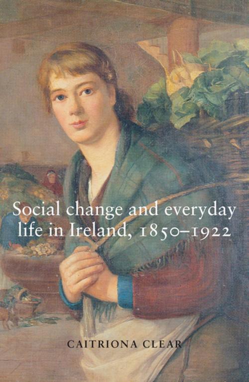 Cover of the book Social change and everyday life in Ireland, 1850–1922 by Caitriona Clear, Manchester University Press