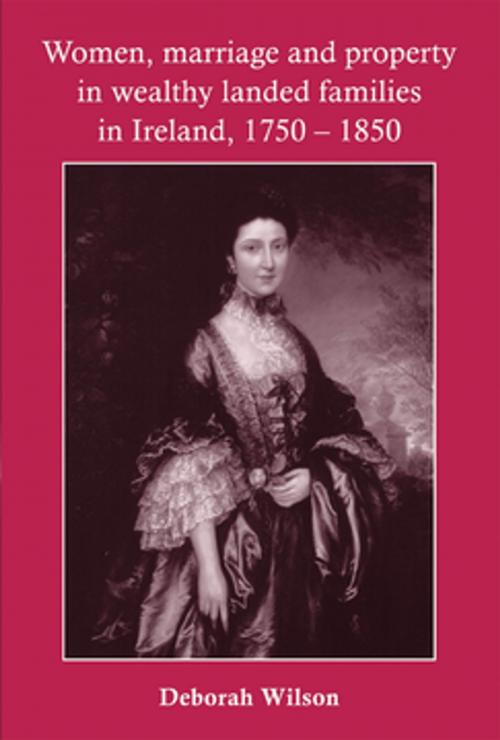 Cover of the book Women, marriage and property in wealthy landed families in Ireland, 1750–1850 by Deborah Wilson, Manchester University Press