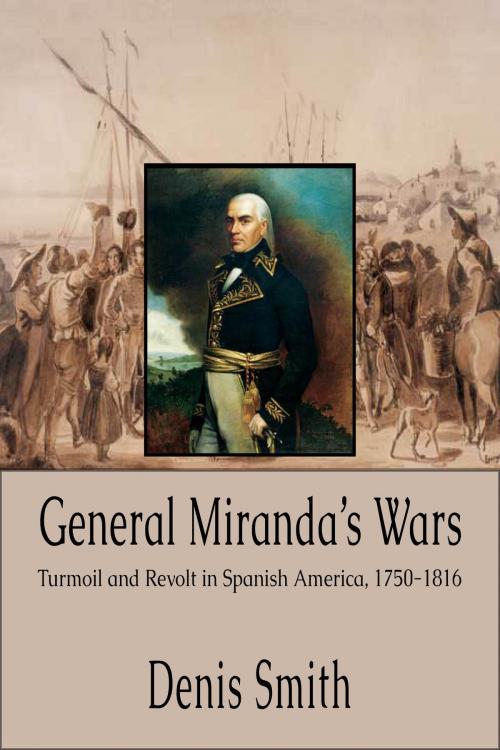 Cover of the book General Miranda's Wars: Turmoil and Revolt in Spanish America, 1750-1816 by Denis Smith, Bev Editions