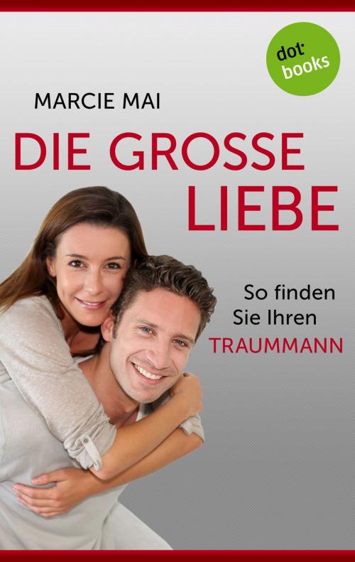 Cover of the book Die große Liebe: So finden Sie Ihren Traummann by Marcie Mai, dotbooks GmbH