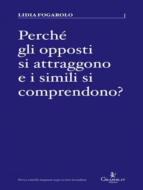 Cover of the book Perché gli opposti si attraggono e i simili si comprendono? by Lidia Fogarolo, Graphe.it edizioni