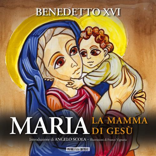 Cover of the book Maria, la mamma di Gesù by Benedetto XVI Benedetto XVI, Angelo Scola, Piccola Casa Editrice