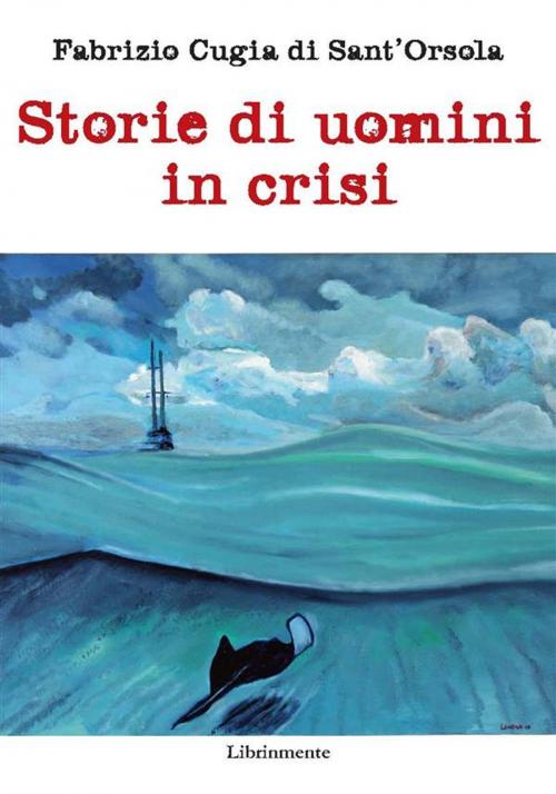 Cover of the book Storie di uomini in crisi by Fabrizio Cugia di Sant'Orsola, LIBRINMENTE