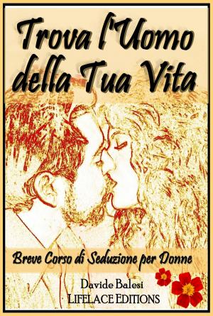 Cover of the book Trova l'Uomo della Tua Vita - Breve Corso di Seduzione per Donne by Davide Balesi
