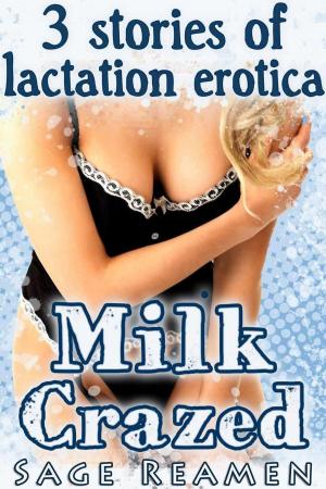 Cover of the book Milk Crazed - 3 Stories of Lactation Erotica by Sage Reamen