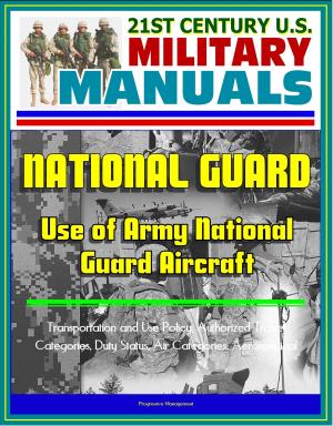 Cover of the book 21st Century U.S. Military Manuals: Use of Army National Guard Aircraft - Transportation and Use Policy, Authorized Travel Categories, Duty Status, Air Categories, Aeromedical by Progressive Management