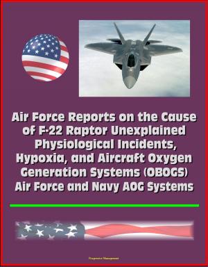 Cover of the book Air Force Reports on the Cause of F-22 Raptor Unexplained Physiological Incidents, Hypoxia, and Aircraft Oxygen Generation Systems (OBOGS), Air Force and Navy AOG Systems by Progressive Management