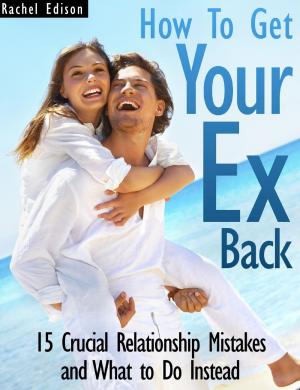 Cover of the book How To Get Your Ex Back: 15 Crucial Relationship Mistakes and What to Do Instead by Rachel Edison