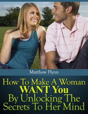 Cover of the book How To Make A Woman WANT You By Unlocking The Secrets To Her Mind by Matthew Flynn