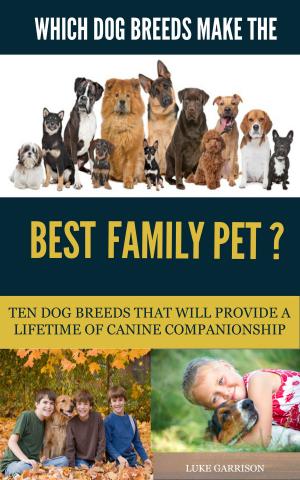 Cover of the book Which Dog Breeds Make the Best Family Pet? Ten Dog Breeds That Will Provide a Lifetime of Canine Companionship by Trinity R. Westfield