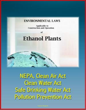 Cover of the book Environmental Laws Applicable to Construction and Operation of Ethanol Plants: NEPA, Clean Air Act, Clean Water Act, Safe Drinking Water Act, Pollution Prevention Act by Progressive Management
