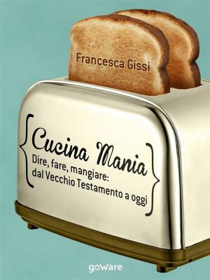 Cover of the book Cucina Mania. Dire, fare, mangiare: dal Vecchio Testamento a oggi by Salvatore Sechi