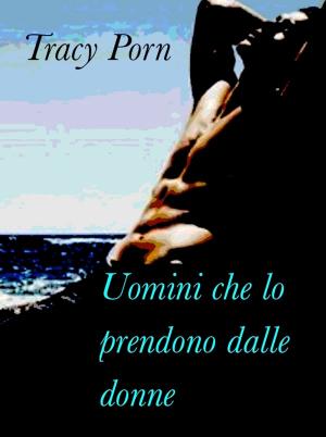 Cover of the book Uomini che lo prendono dalle donne by Tracy Porn