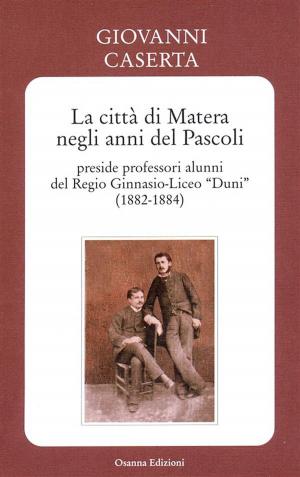Cover of the book La città di Matera negli anni del Pascoli - preside professori alunni del Regio Ginnasio-Liceo “Duni” (1882-1884) by Carlo Alianello