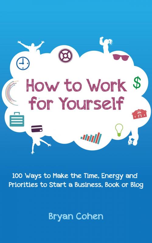 Cover of the book How to Work for Yourself: 100 Ways to Make the Time, Energy and Priorities to Start a Business, Book or Blog by Bryan Cohen, Bryan Cohen