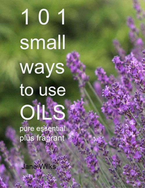 Cover of the book 101 Small Ways to Use Oils - Pure essential plus fragrant by Jane Wilks, Jane Wilks