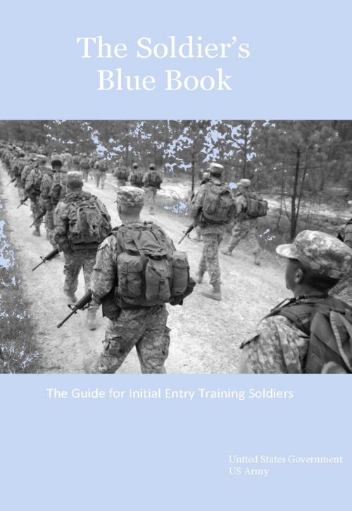 Cover of the book The Soldier’s Blue Book: The Guide for Initial Entry Training Soldiers TRADOC Pamphlet 600-4 by United States Government  US Army, eBook Publishing Team