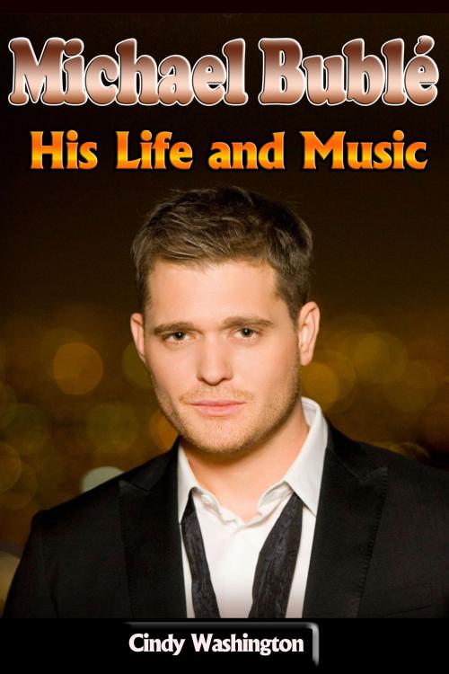 Cover of the book Michael Bublé - His Life and Music by Cindy Washington, P Maldonado Publishing