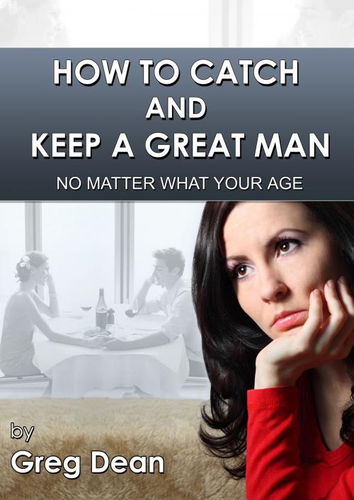 Cover of the book How To Catch and Keep a Great Man No Matter What Your Age by Greg Dean, Sonic Connect Trust