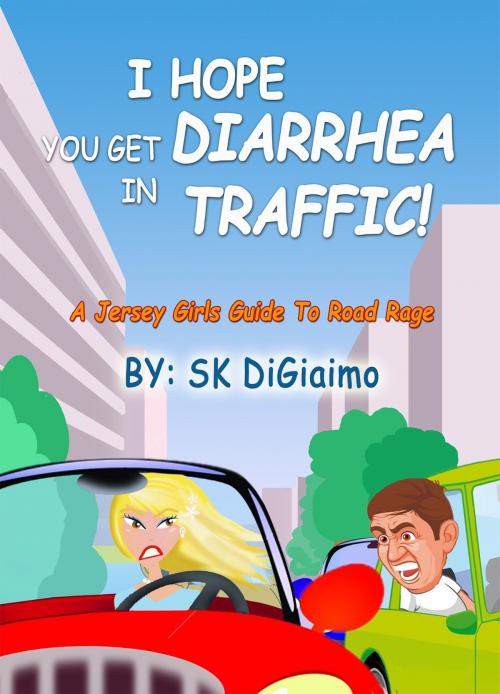 Cover of the book "I Hope You Get Diarrhea In Traffic!" by SK DiGiaimo, SK DiGiaimo