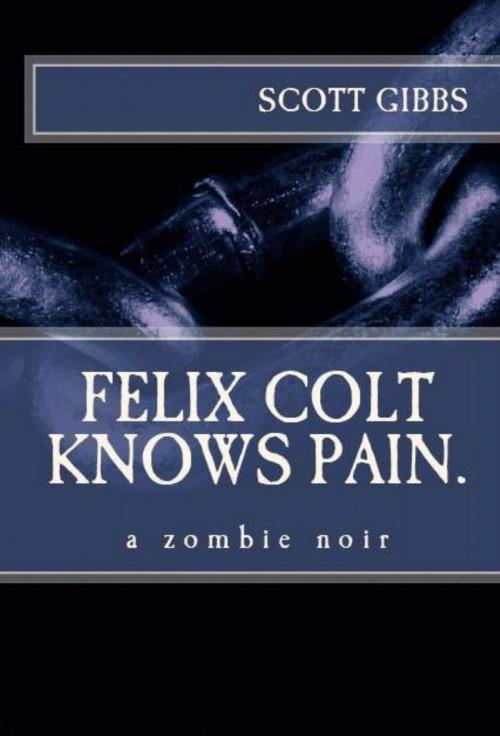 Cover of the book Felix Colt Knows Pain: a Zombie Noir by Scott Gibbs, Scott Gibbs