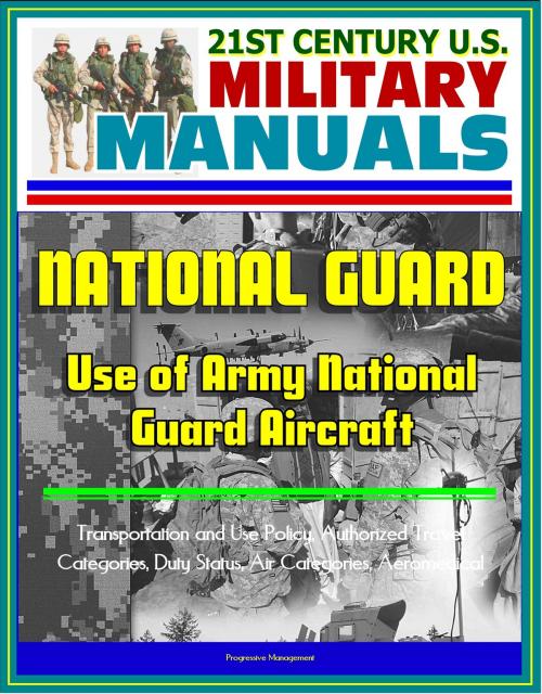 Cover of the book 21st Century U.S. Military Manuals: Use of Army National Guard Aircraft - Transportation and Use Policy, Authorized Travel Categories, Duty Status, Air Categories, Aeromedical by Progressive Management, Progressive Management