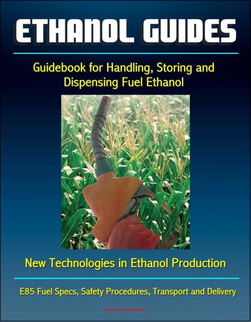 Cover of the book Ethanol Guides: Guidebook for Handling, Storing and Dispensing Fuel Ethanol - New Technologies in Ethanol Production - E85 Fuel Specs, Safety Procedures, Transport and Delivery by Progressive Management, Progressive Management