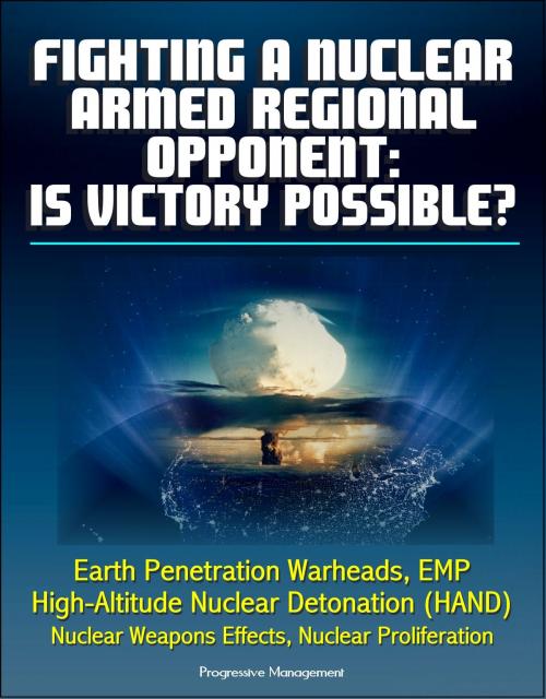Cover of the book Fighting a Nuclear-Armed Regional Opponent: Is Victory Possible? Earth Penetration Warheads, EMP, High-Altitude Nuclear Detonation (HAND), Nuclear Weapons Effects, Nuclear Proliferation by Progressive Management, Progressive Management