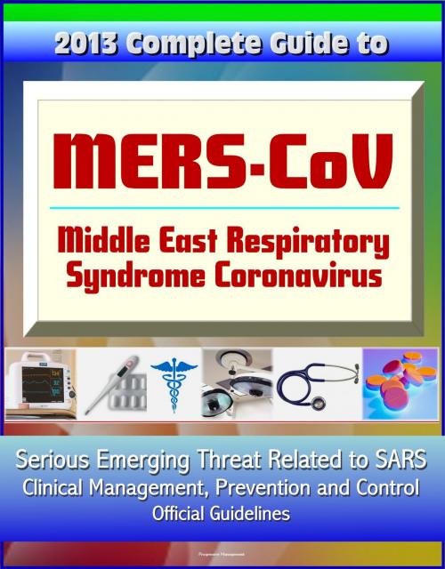 Cover of the book 2013 Complete Guide to MERS-CoV, Middle East Respiratory Syndrome Coronavirus: Serious Emerging Threat Related to SARS, Clinical Management, Prevention and Control, Official Guidelines by Progressive Management, Progressive Management