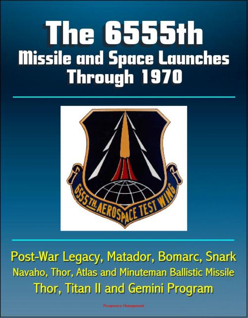 Cover of the book The 6555th Missile and Space Launches Through 1970, Post-War Legacy, Matador, Bomarc, Snark, Navaho, Thor, Atlas and Minuteman Ballistic Missile, Thor, Titan II and Gemini Program by Progressive Management, Progressive Management