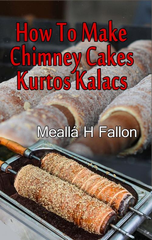 Cover of the book How To Make Chimney Cakes: Kurtos Kalacs by Meallá H Fallon, Meallá H Fallon