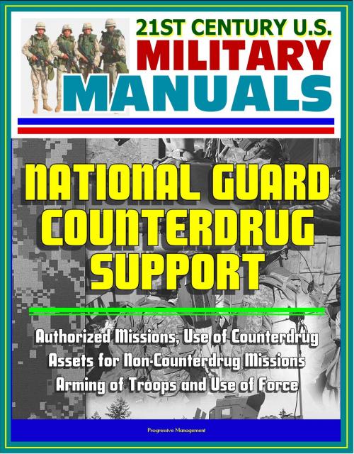 Cover of the book 21st Century U.S. Military Manuals: National Guard Counterdrug Support - Authorized Missions, Use of Counterdrug Assets for Non-Counterdrug Missions, Arming of Troops and Use of Force by Progressive Management, Progressive Management