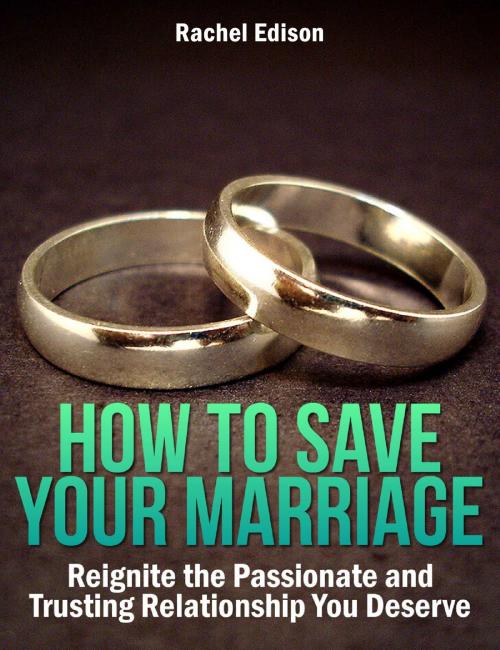 Cover of the book How To Save Your Marriage: Reignite the Passionate and Trusting Relationship You Deserve by Rachel Edison, Rachel Edison